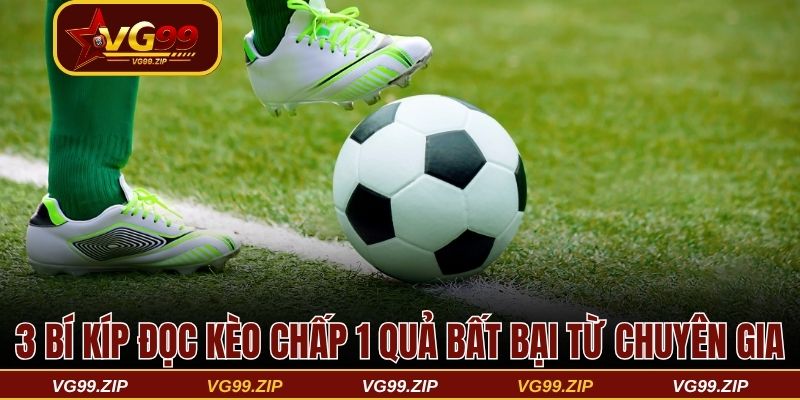 3 bí kíp đọc kèo chấp 1 quả bất bại từ chuyên gia