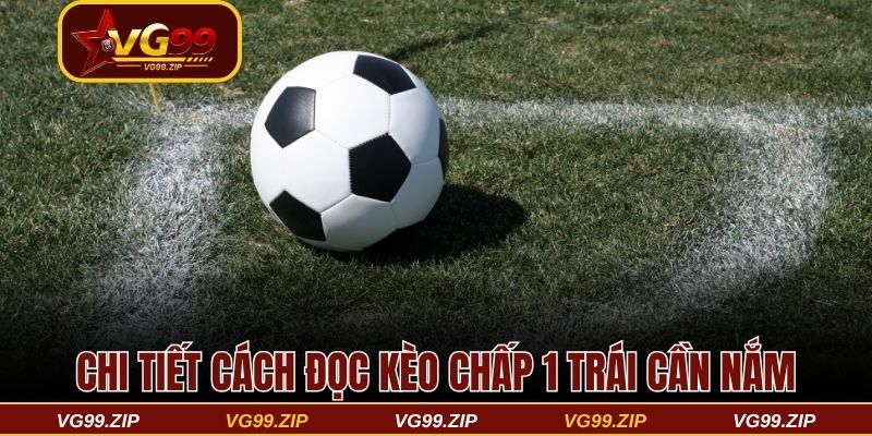 Chi tiết cách đọc kèo chấp 1 trái cần nắm